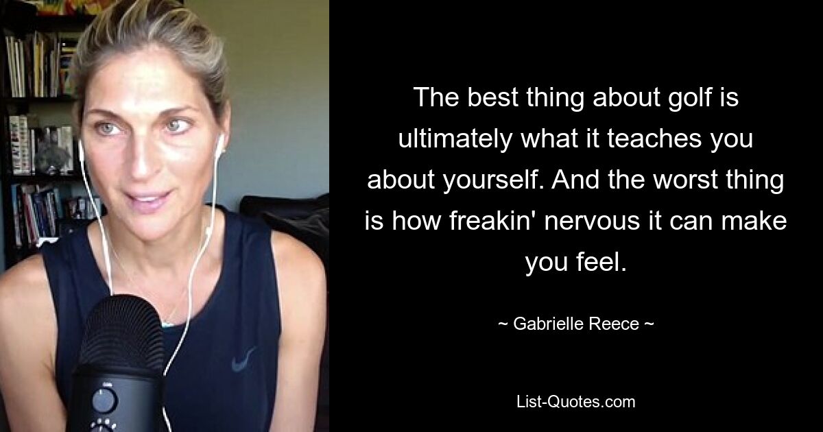 The best thing about golf is ultimately what it teaches you about yourself. And the worst thing is how freakin' nervous it can make you feel. — © Gabrielle Reece