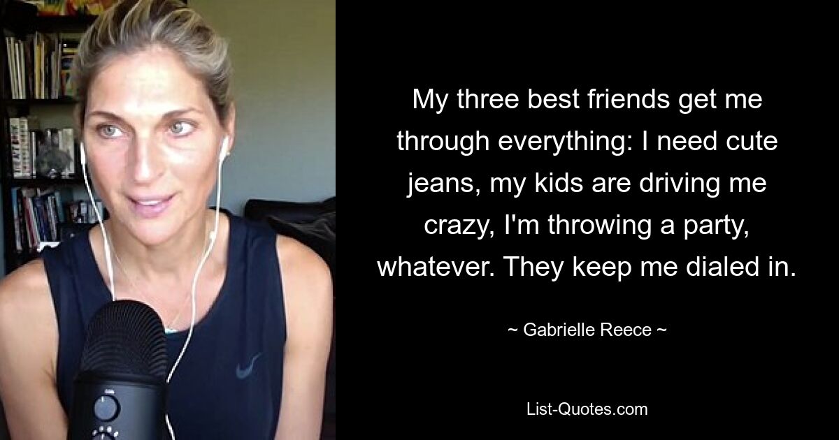 My three best friends get me through everything: I need cute jeans, my kids are driving me crazy, I'm throwing a party, whatever. They keep me dialed in. — © Gabrielle Reece