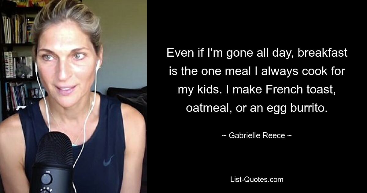 Even if I'm gone all day, breakfast is the one meal I always cook for my kids. I make French toast, oatmeal, or an egg burrito. — © Gabrielle Reece