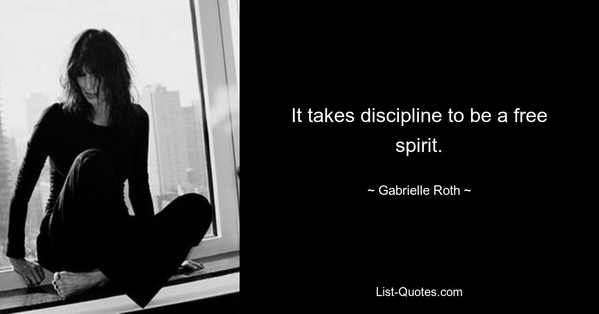 It takes discipline to be a free spirit. — © Gabrielle Roth