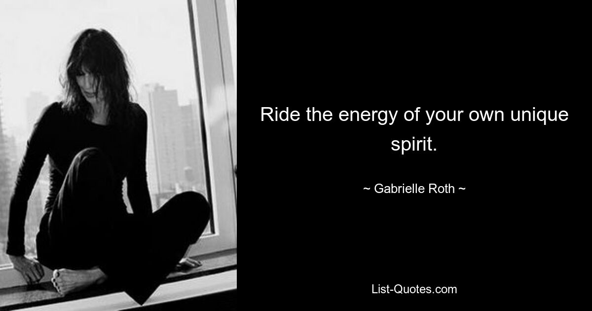 Ride the energy of your own unique spirit. — © Gabrielle Roth