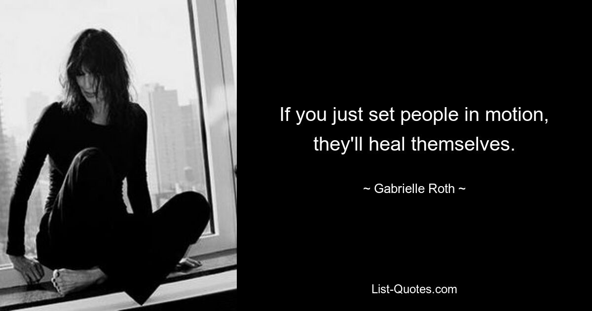 If you just set people in motion, they'll heal themselves. — © Gabrielle Roth