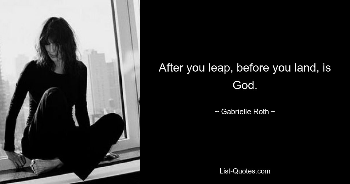 After you leap, before you land, is God. — © Gabrielle Roth