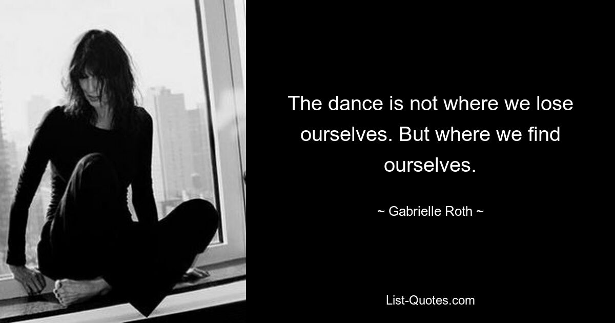 The dance is not where we lose ourselves. But where we find ourselves. — © Gabrielle Roth