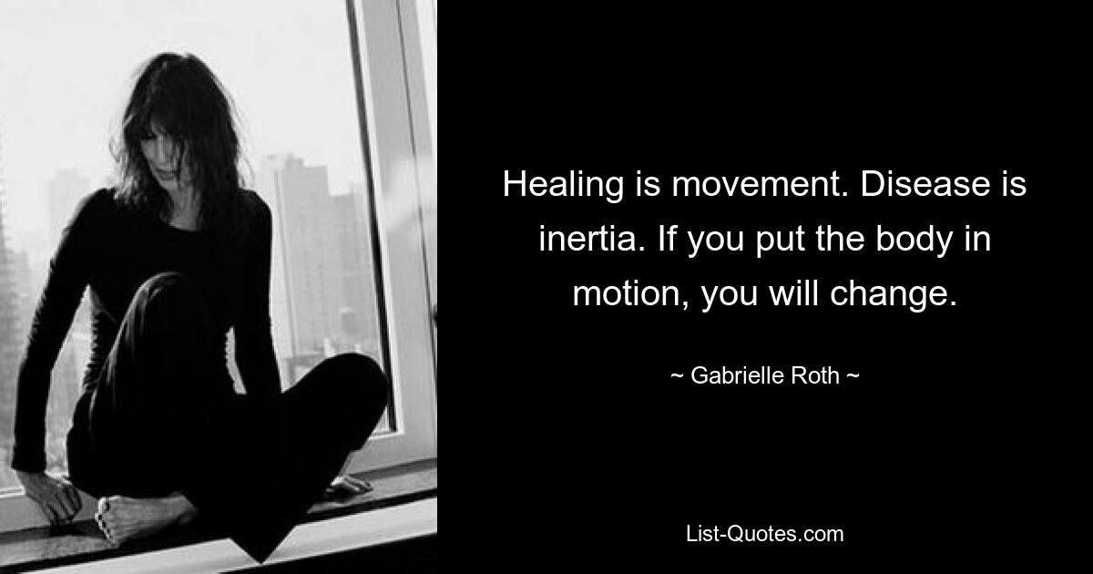 Healing is movement. Disease is inertia. If you put the body in motion, you will change. — © Gabrielle Roth