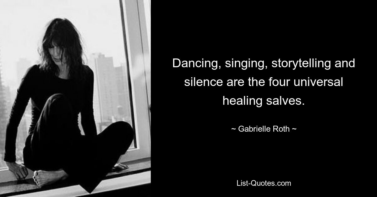 Dancing, singing, storytelling and silence are the four universal healing salves. — © Gabrielle Roth