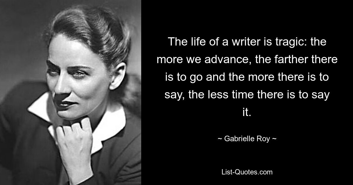 Жизнь писателя трагична: чем дальше мы продвигаемся, тем дальше нам предстоит идти и чем больше нужно сказать, тем меньше времени остаётся на это. — © Габриэль Рой 