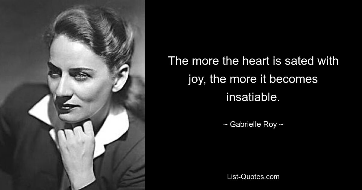 The more the heart is sated with joy, the more it becomes insatiable. — © Gabrielle Roy