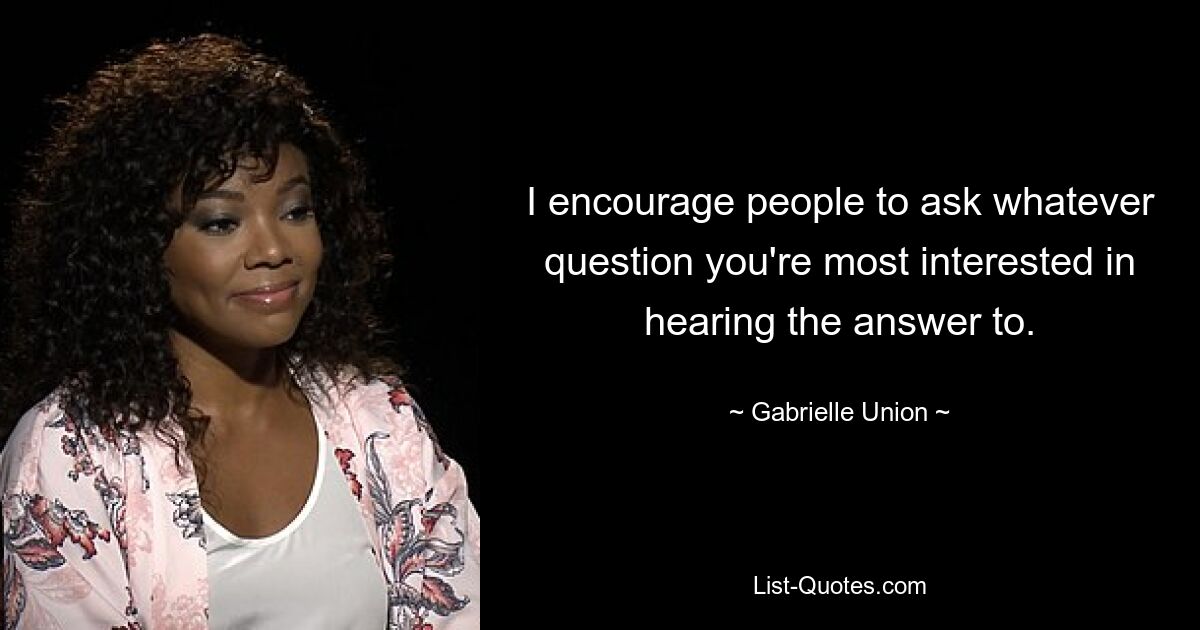 I encourage people to ask whatever question you're most interested in hearing the answer to. — © Gabrielle Union