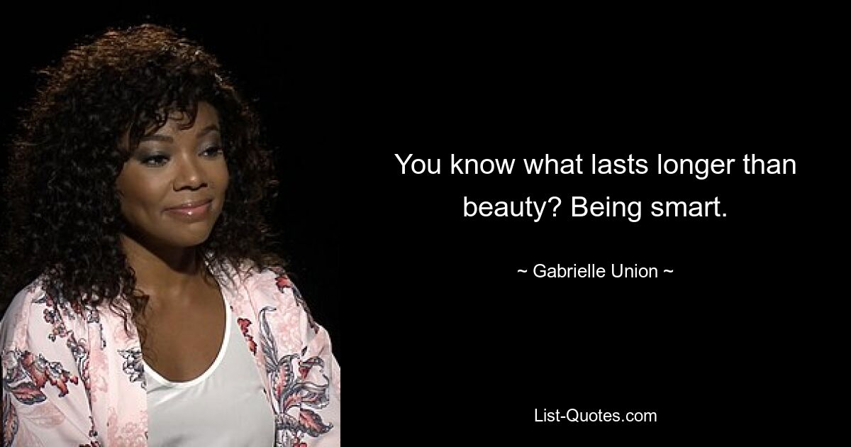 You know what lasts longer than beauty? Being smart. — © Gabrielle Union