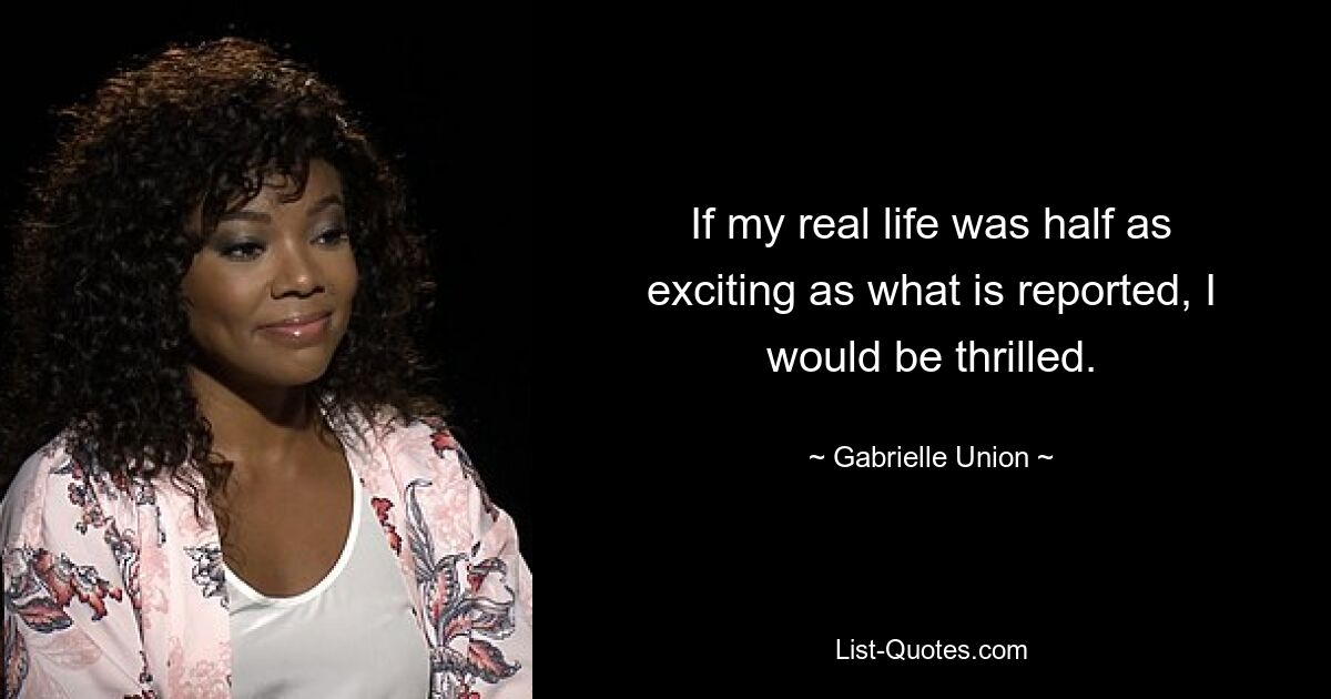 If my real life was half as exciting as what is reported, I would be thrilled. — © Gabrielle Union