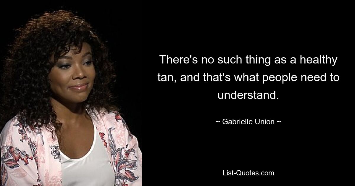 There's no such thing as a healthy tan, and that's what people need to understand. — © Gabrielle Union