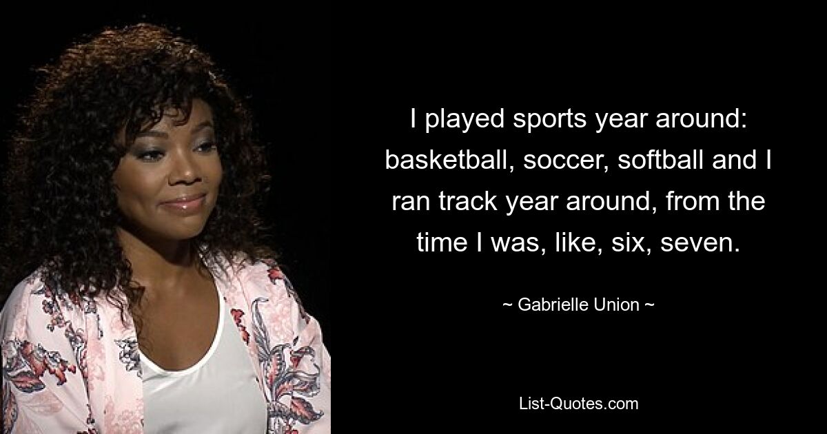 I played sports year around: basketball, soccer, softball and I ran track year around, from the time I was, like, six, seven. — © Gabrielle Union