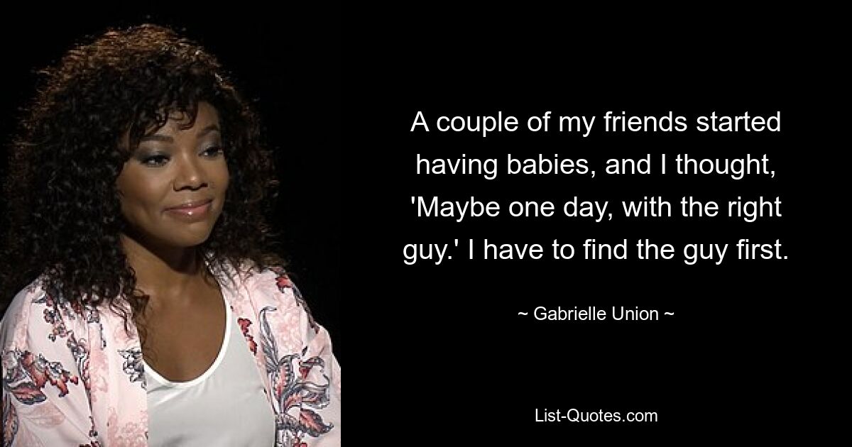 A couple of my friends started having babies, and I thought, 'Maybe one day, with the right guy.' I have to find the guy first. — © Gabrielle Union