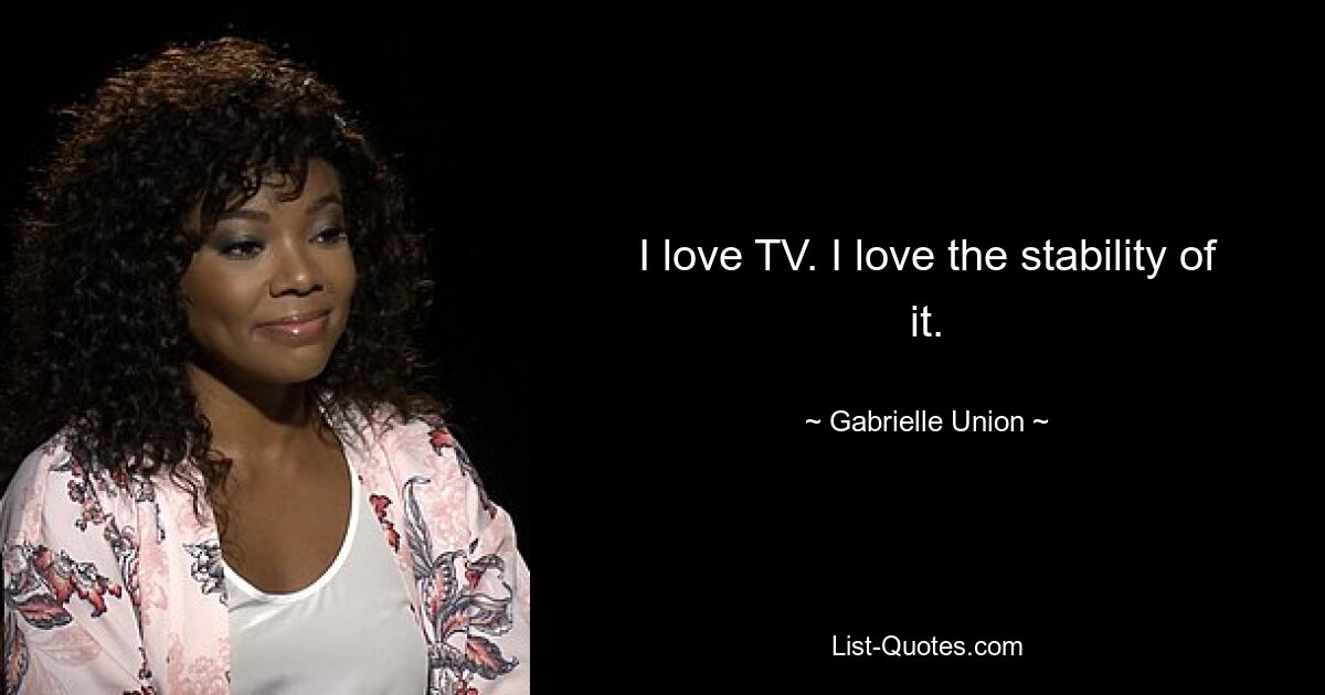 I love TV. I love the stability of it. — © Gabrielle Union