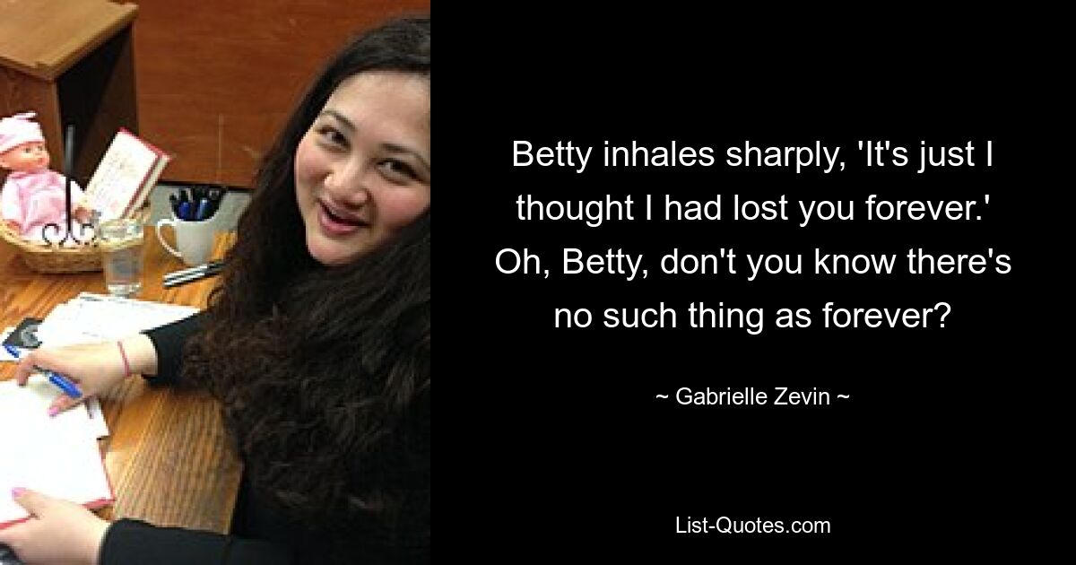 Betty inhales sharply, 'It's just I thought I had lost you forever.' Oh, Betty, don't you know there's no such thing as forever? — © Gabrielle Zevin