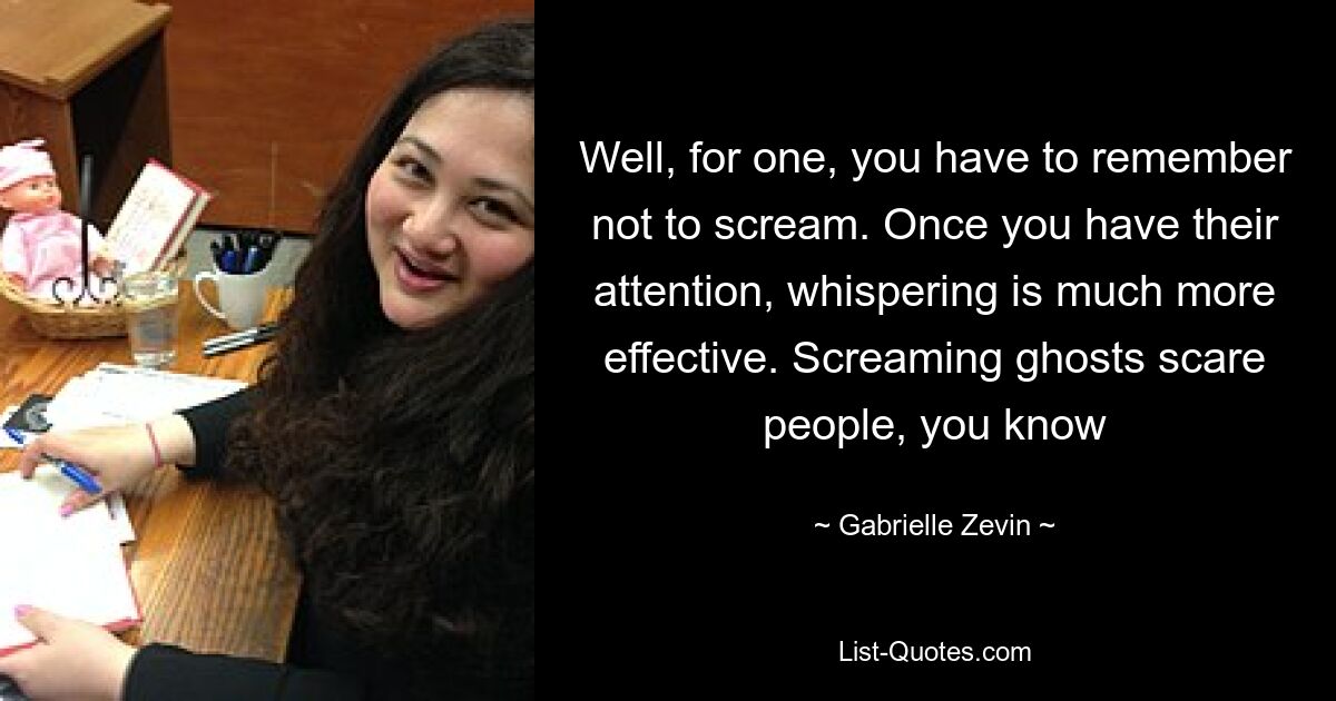 Well, for one, you have to remember not to scream. Once you have their attention, whispering is much more effective. Screaming ghosts scare people, you know — © Gabrielle Zevin