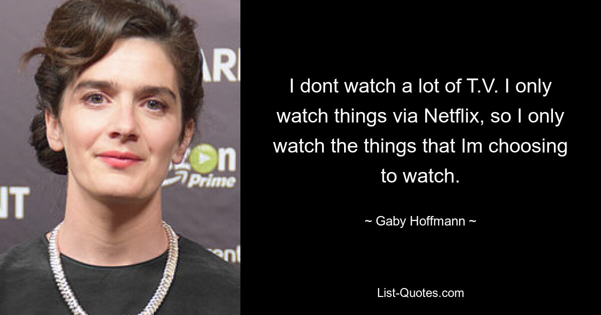 I dont watch a lot of T.V. I only watch things via Netflix, so I only watch the things that Im choosing to watch. — © Gaby Hoffmann