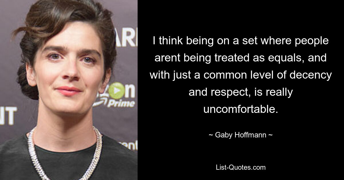 I think being on a set where people arent being treated as equals, and with just a common level of decency and respect, is really uncomfortable. — © Gaby Hoffmann