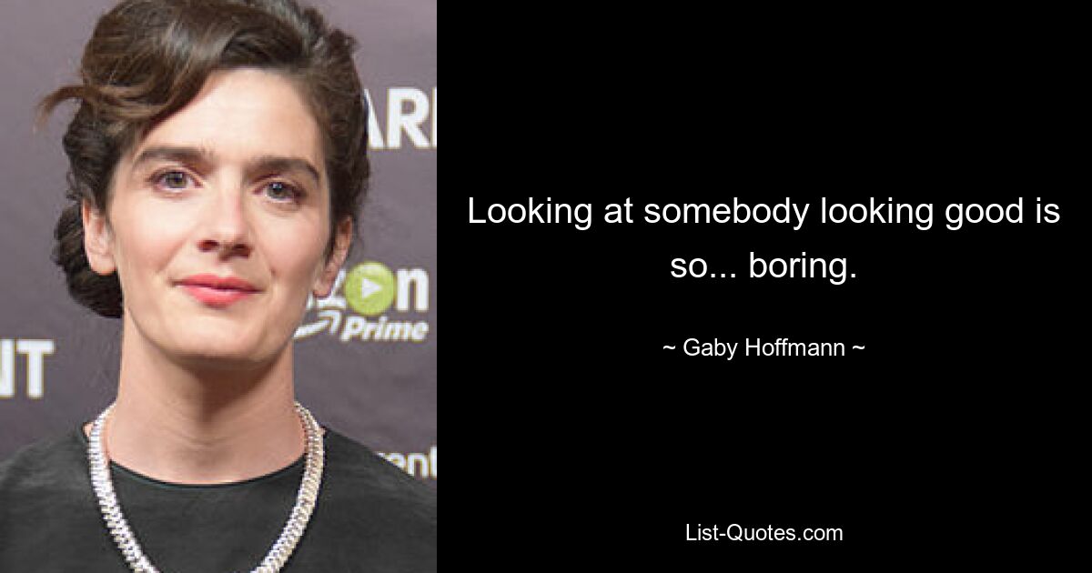 Looking at somebody looking good is so... boring. — © Gaby Hoffmann