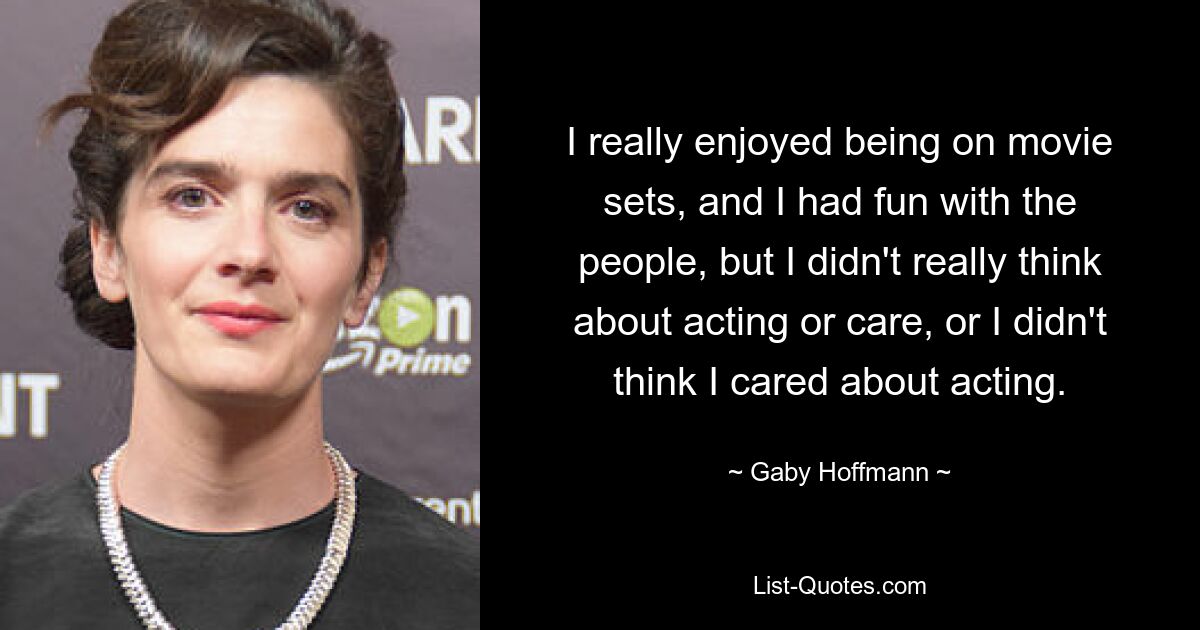 I really enjoyed being on movie sets, and I had fun with the people, but I didn't really think about acting or care, or I didn't think I cared about acting. — © Gaby Hoffmann