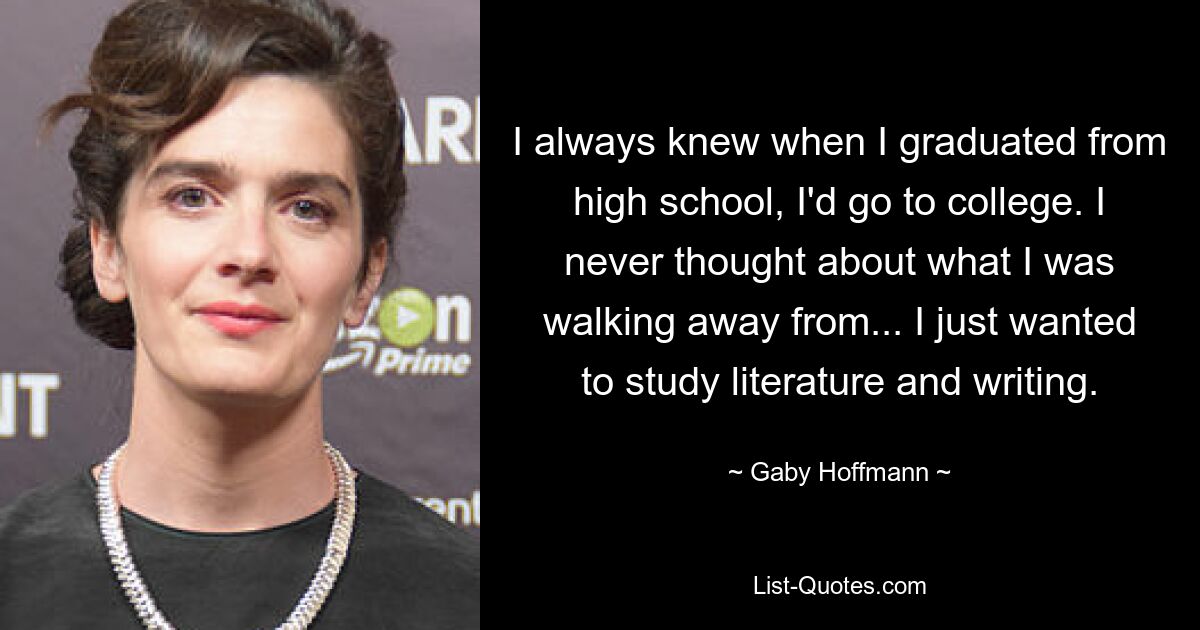 I always knew when I graduated from high school, I'd go to college. I never thought about what I was walking away from... I just wanted to study literature and writing. — © Gaby Hoffmann