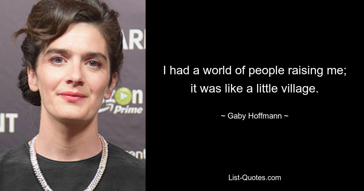 I had a world of people raising me; it was like a little village. — © Gaby Hoffmann