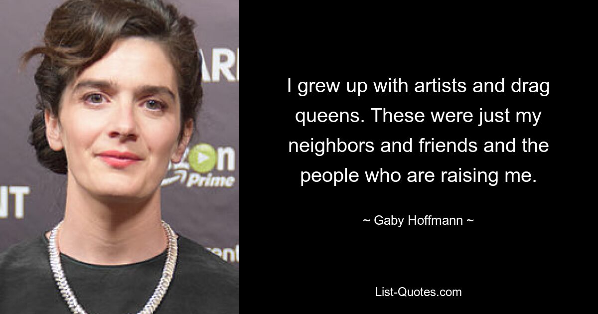 I grew up with artists and drag queens. These were just my neighbors and friends and the people who are raising me. — © Gaby Hoffmann