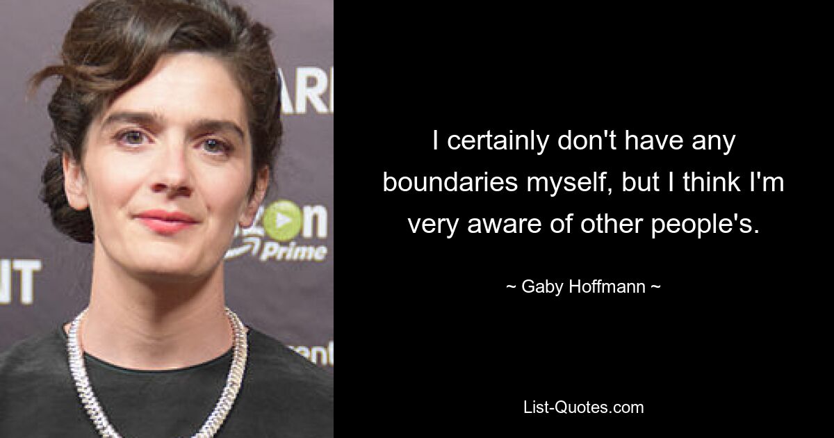 I certainly don't have any boundaries myself, but I think I'm very aware of other people's. — © Gaby Hoffmann