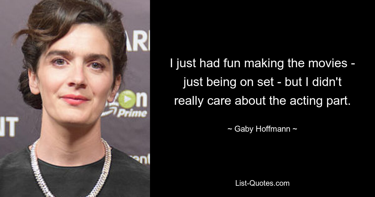 I just had fun making the movies - just being on set - but I didn't really care about the acting part. — © Gaby Hoffmann