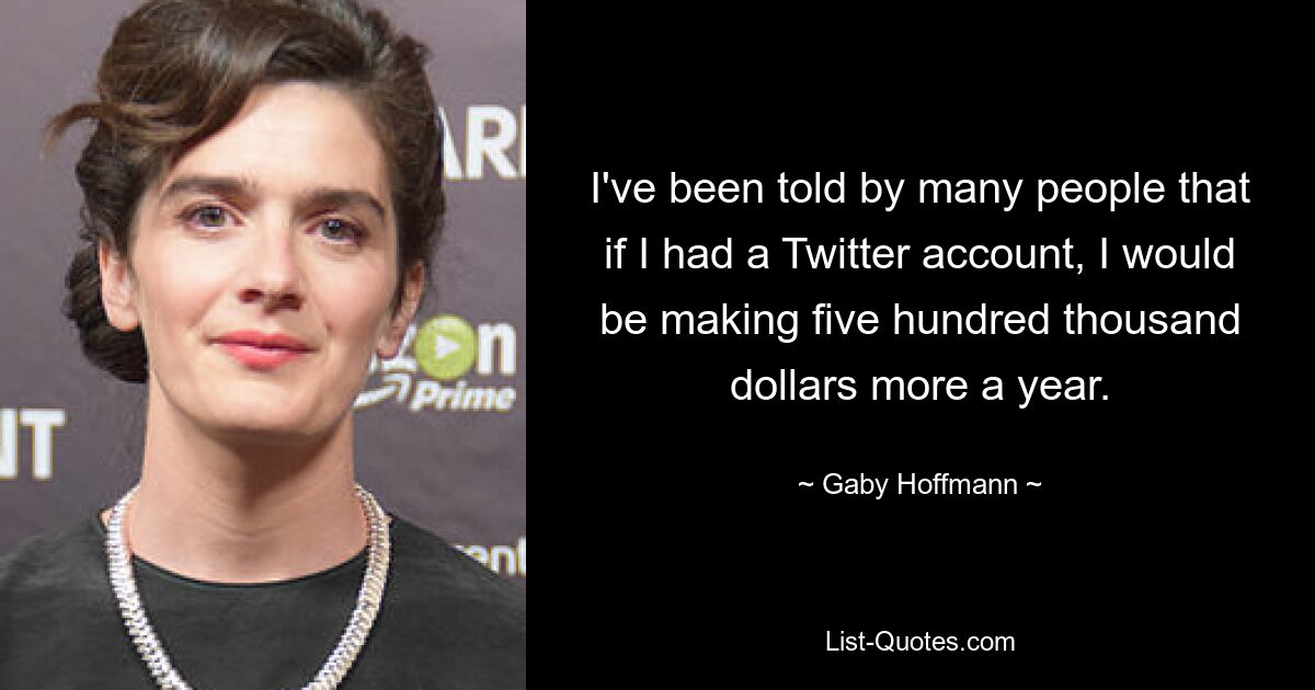 I've been told by many people that if I had a Twitter account, I would be making five hundred thousand dollars more a year. — © Gaby Hoffmann