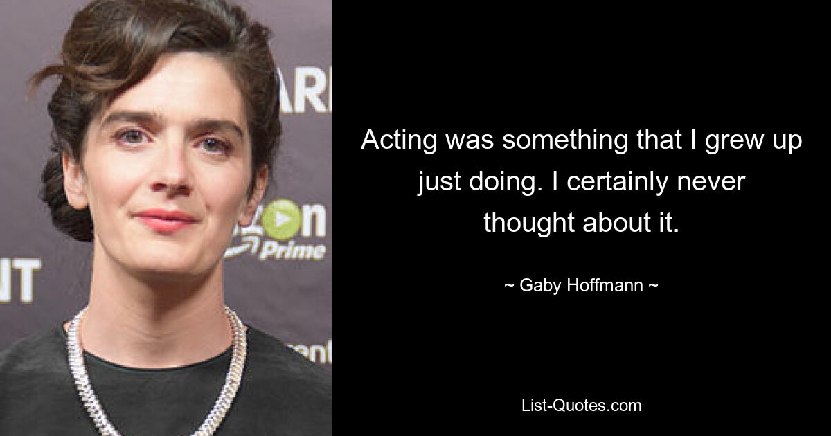 Acting was something that I grew up just doing. I certainly never thought about it. — © Gaby Hoffmann