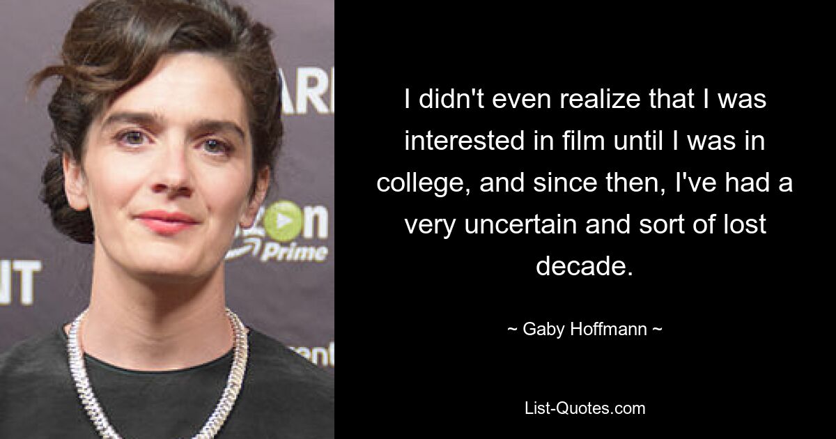 I didn't even realize that I was interested in film until I was in college, and since then, I've had a very uncertain and sort of lost decade. — © Gaby Hoffmann