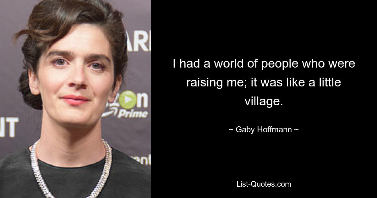 I had a world of people who were raising me; it was like a little village. — © Gaby Hoffmann