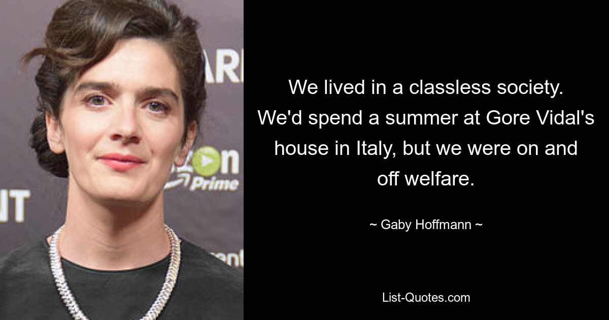 We lived in a classless society. We'd spend a summer at Gore Vidal's house in Italy, but we were on and off welfare. — © Gaby Hoffmann