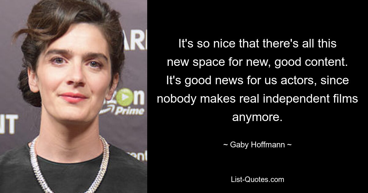 It's so nice that there's all this new space for new, good content. It's good news for us actors, since nobody makes real independent films anymore. — © Gaby Hoffmann