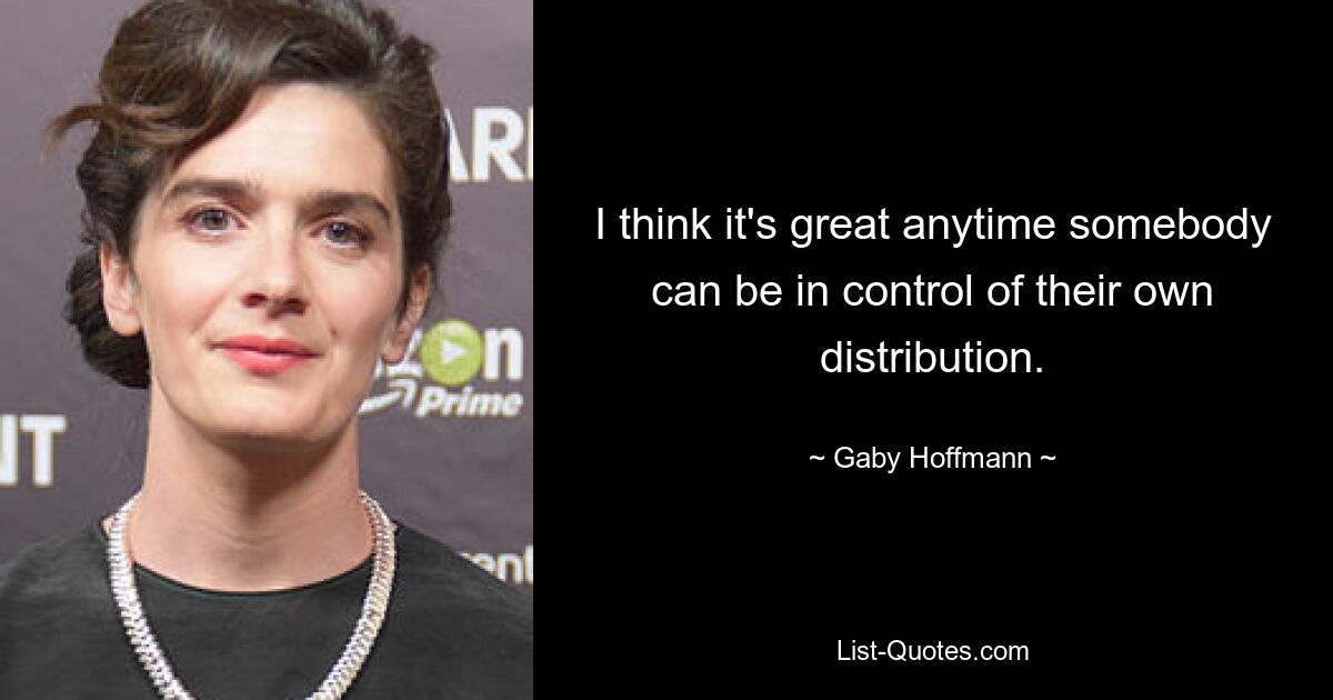 I think it's great anytime somebody can be in control of their own distribution. — © Gaby Hoffmann