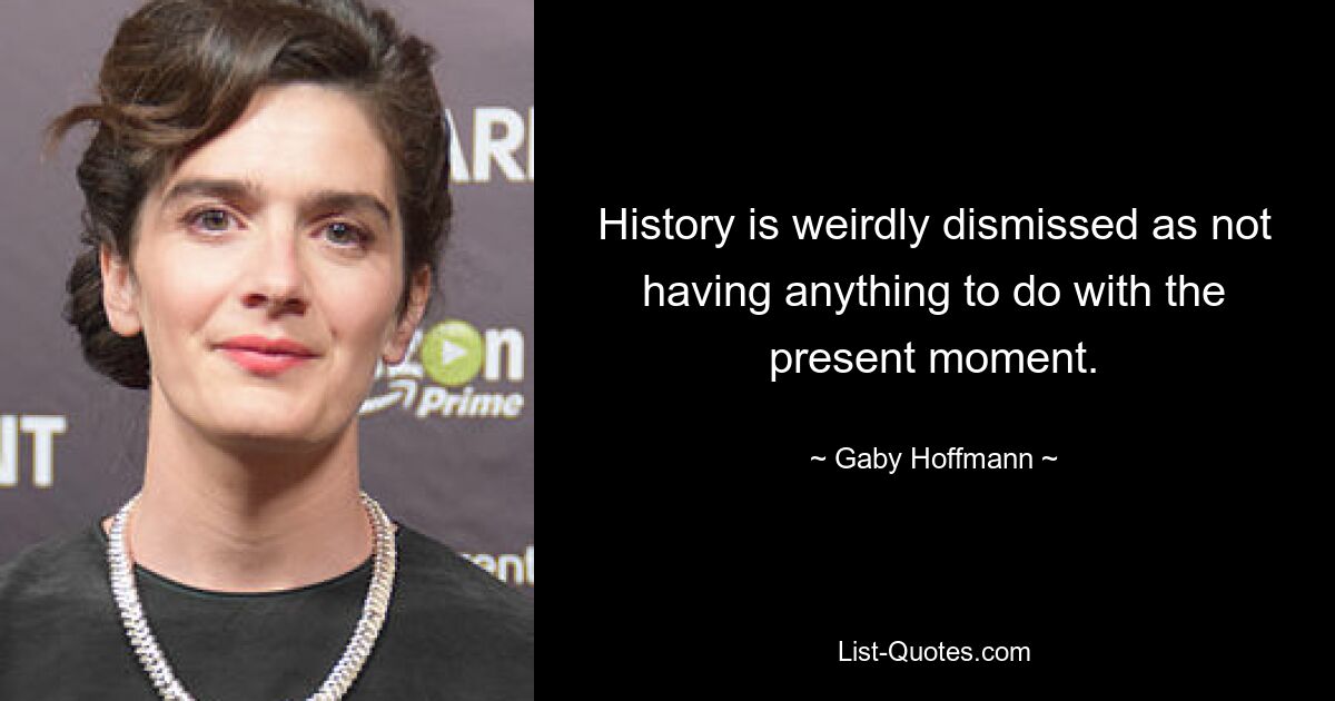 History is weirdly dismissed as not having anything to do with the present moment. — © Gaby Hoffmann