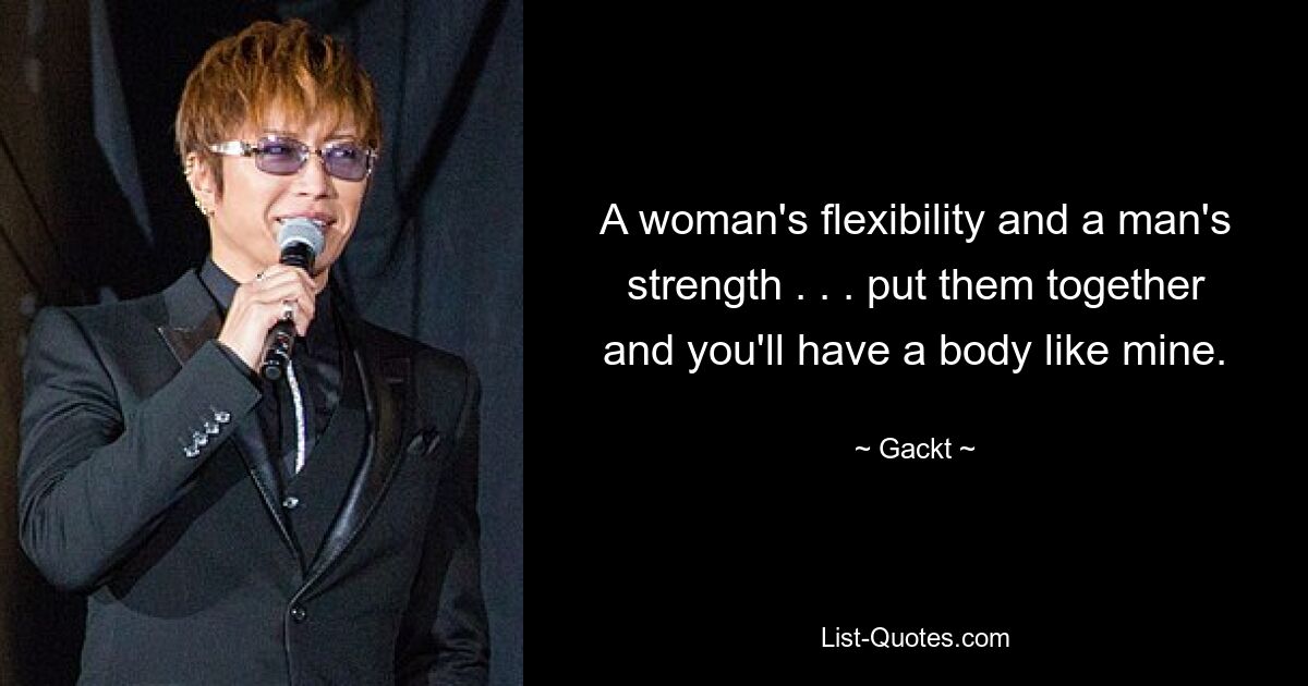 A woman's flexibility and a man's strength . . . put them together and you'll have a body like mine. — © Gackt