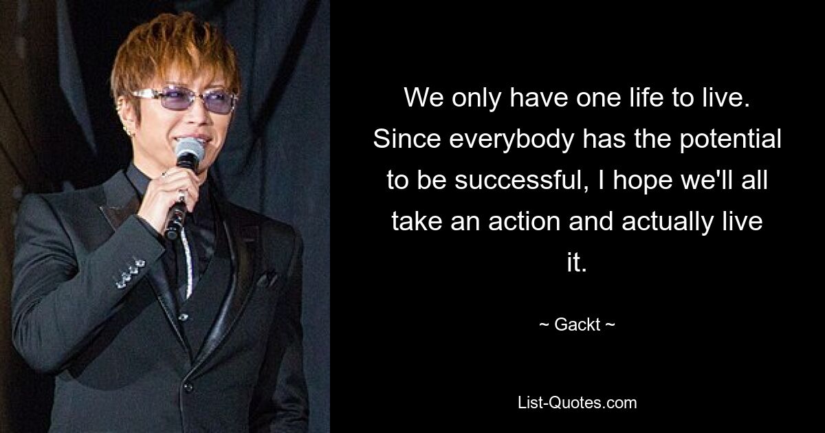 We only have one life to live. Since everybody has the potential to be successful, I hope we'll all take an action and actually live it. — © Gackt