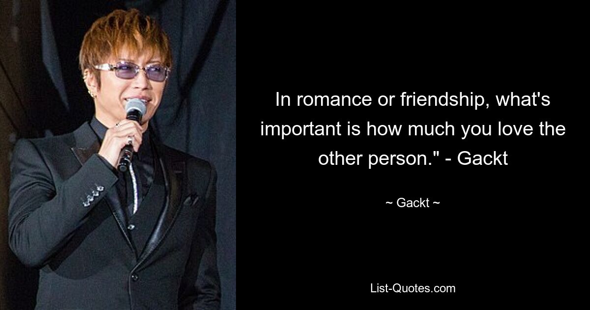 In romance or friendship, what's important is how much you love the other person." - Gackt — © Gackt