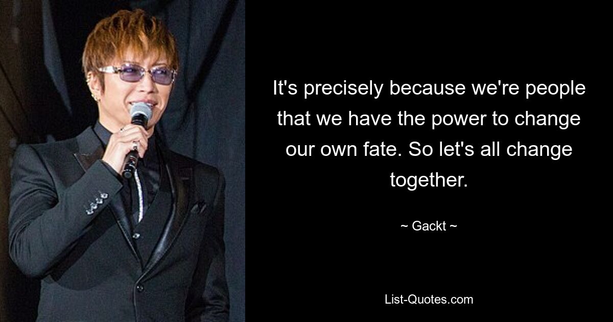 It's precisely because we're people that we have the power to change our own fate. So let's all change together. — © Gackt