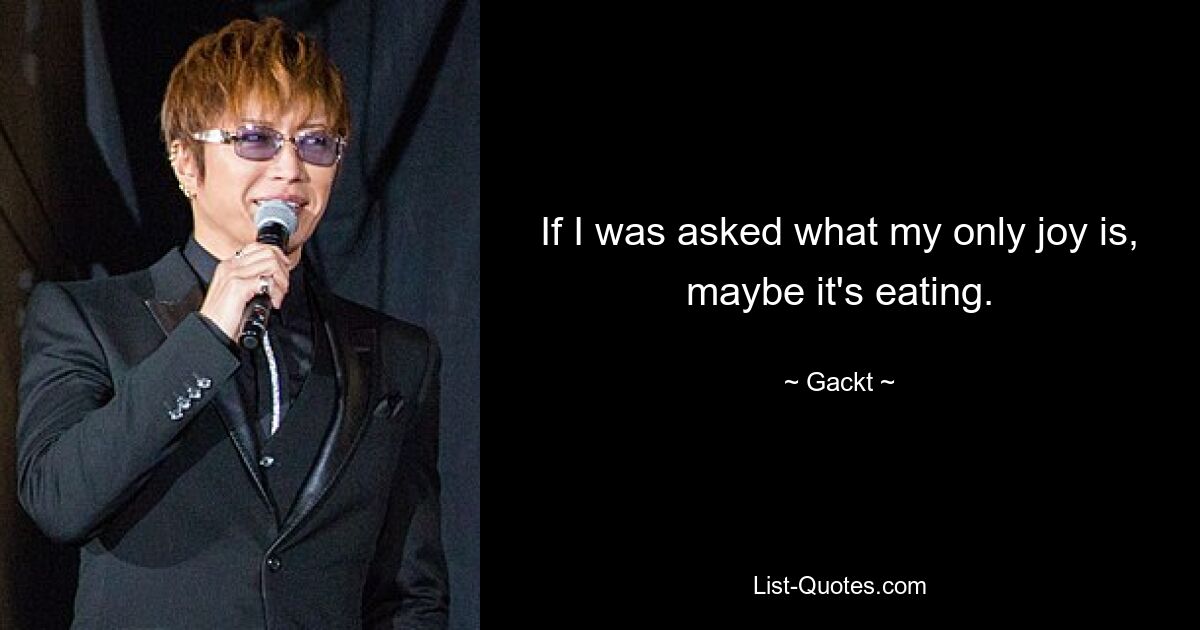 If I was asked what my only joy is, maybe it's eating. — © Gackt