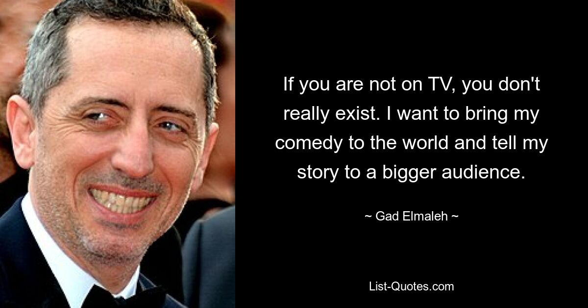 If you are not on TV, you don't really exist. I want to bring my comedy to the world and tell my story to a bigger audience. — © Gad Elmaleh