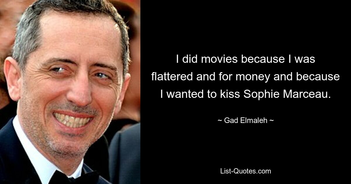 I did movies because I was flattered and for money and because I wanted to kiss Sophie Marceau. — © Gad Elmaleh