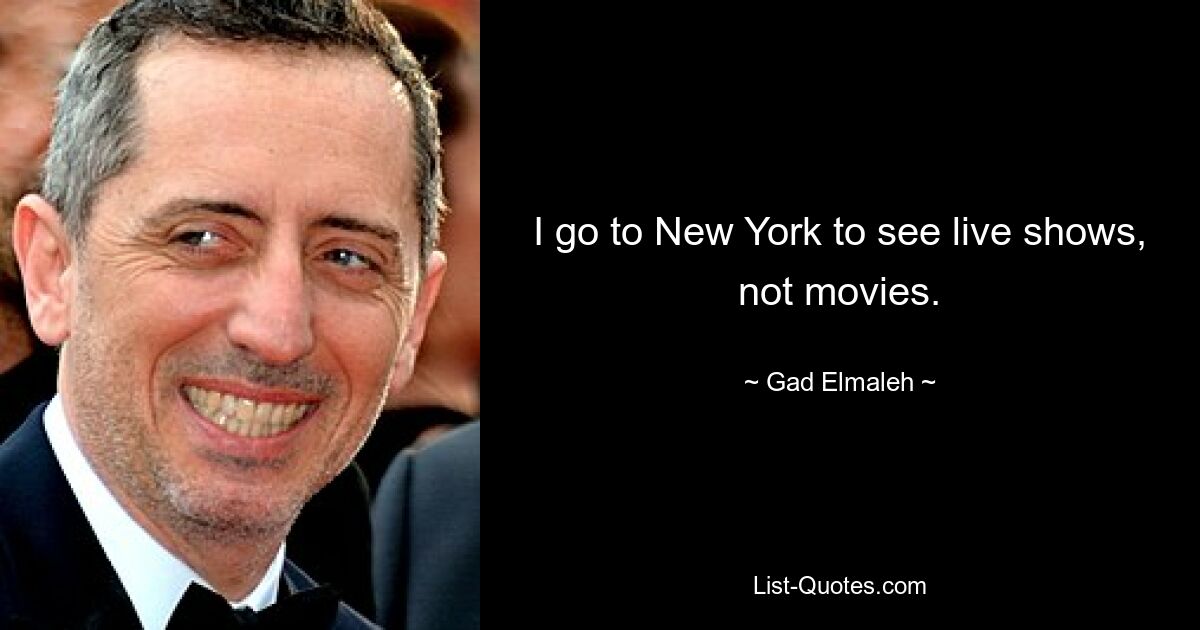 I go to New York to see live shows, not movies. — © Gad Elmaleh