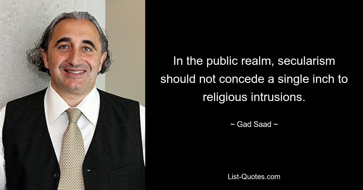 In the public realm, secularism should not concede a single inch to religious intrusions. — © Gad Saad