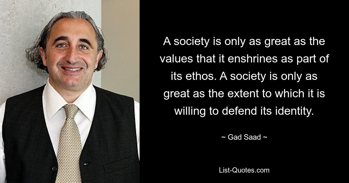 A society is only as great as the values that it enshrines as part of its ethos. A society is only as great as the extent to which it is willing to defend its identity. — © Gad Saad