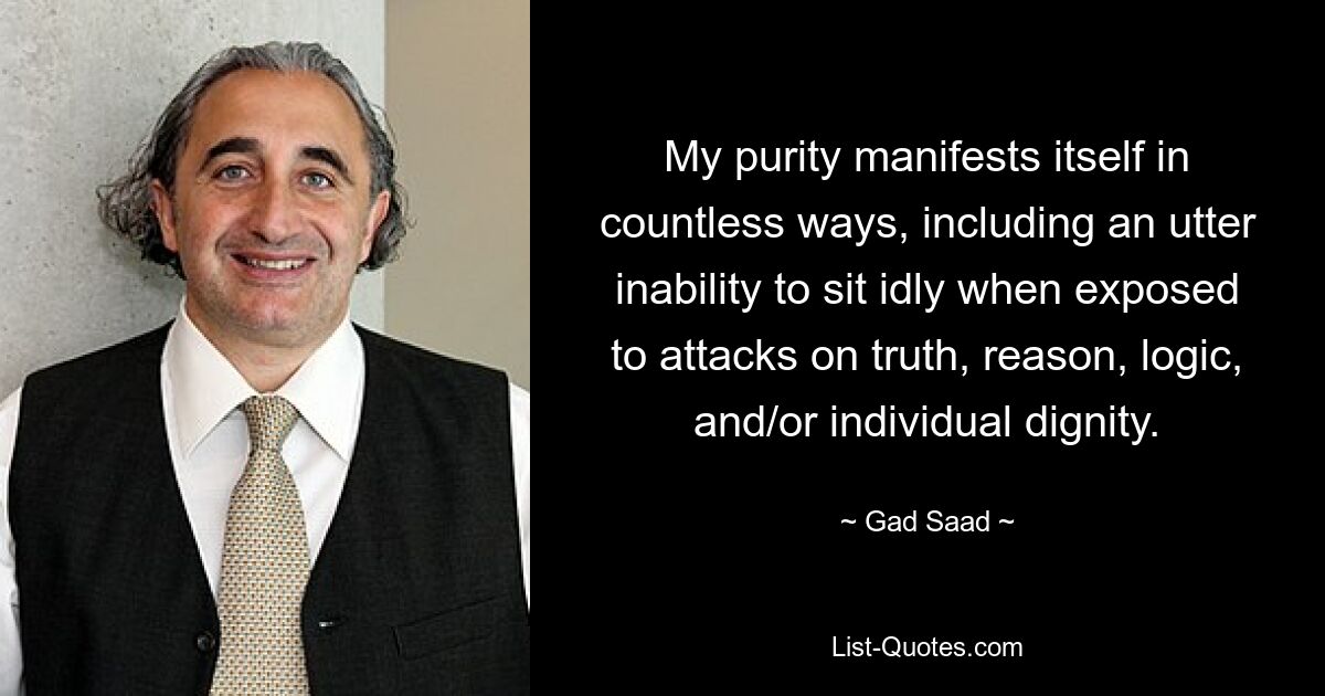 My purity manifests itself in countless ways, including an utter inability to sit idly when exposed to attacks on truth, reason, logic, and/or individual dignity. — © Gad Saad