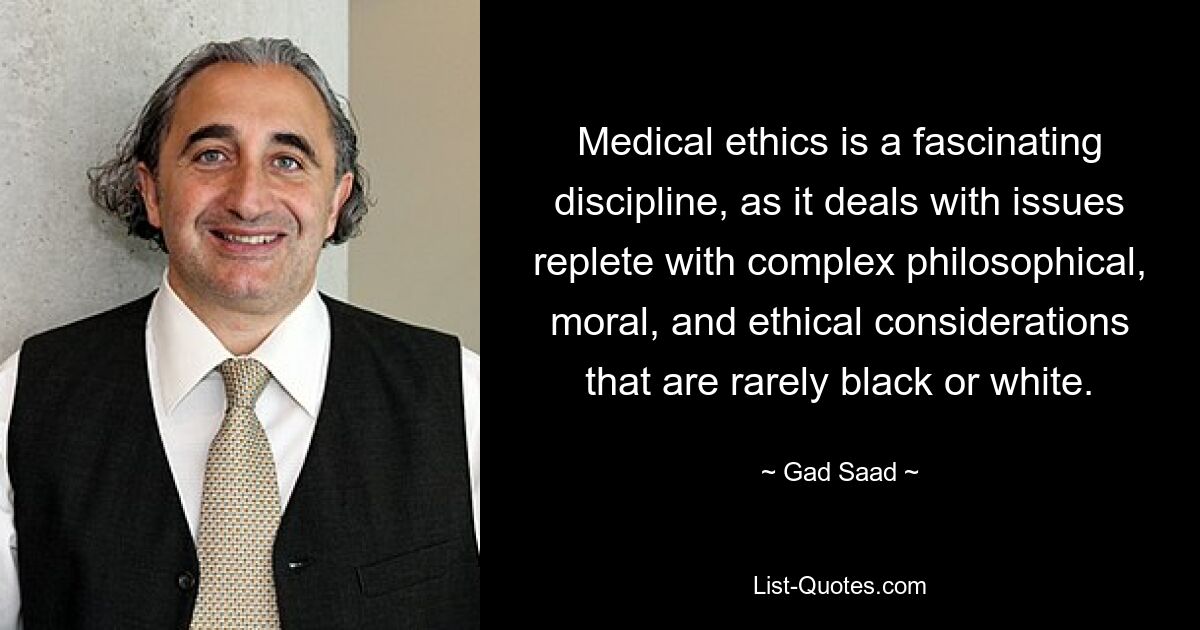 Medical ethics is a fascinating discipline, as it deals with issues replete with complex philosophical, moral, and ethical considerations that are rarely black or white. — © Gad Saad